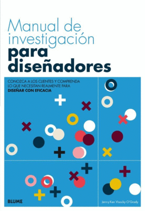 MANUAL DE INVESTIGACIÓN PARA DISEÑADORES : CONOZCA A LOS CLIENTES Y COMPRENDA LO QUE NECESITAN REALMENTE PARA DISEÑAR CON EFICACIA