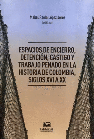 ESPACIOS DE ENCIERRO, DETENCIÓN, CASTIGO Y TRABAJO PENADO EN LA HISTORIA DE COLOMBIA, SIGLO XVI A XX